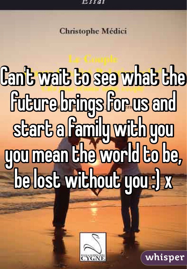 Can't wait to see what the future brings for us and start a family with you you mean the world to be, be lost without you :) x