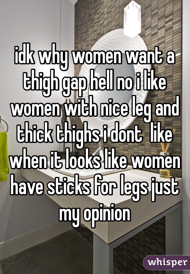 idk why women want a thigh gap hell no i like women with nice leg and thick thighs i dont  like when it looks like women have sticks for legs just my opinion