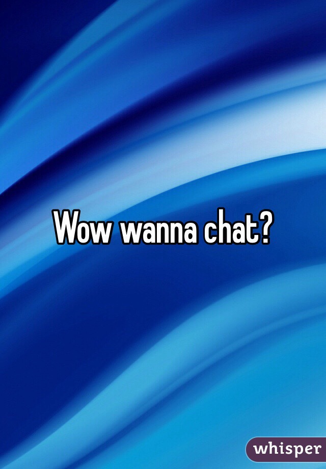 Wow wanna chat?