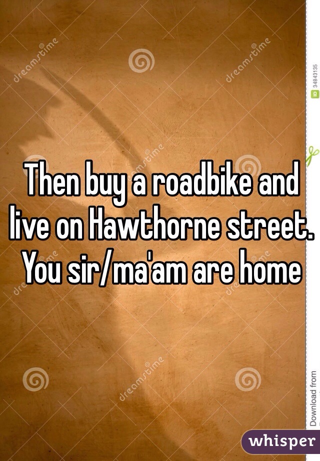 Then buy a roadbike and live on Hawthorne street. You sir/ma'am are home 