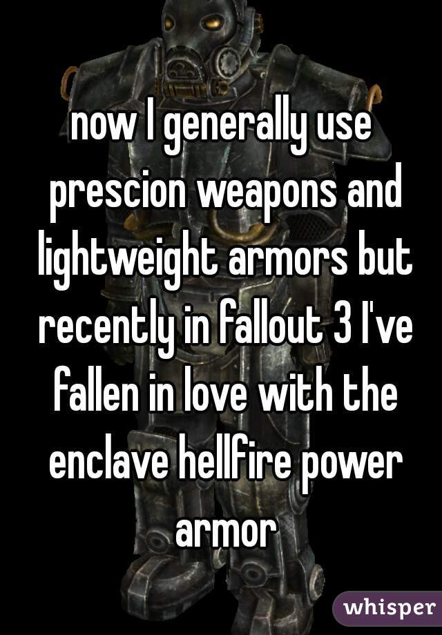 now I generally use prescion weapons and lightweight armors but recently in fallout 3 I've fallen in love with the enclave hellfire power armor