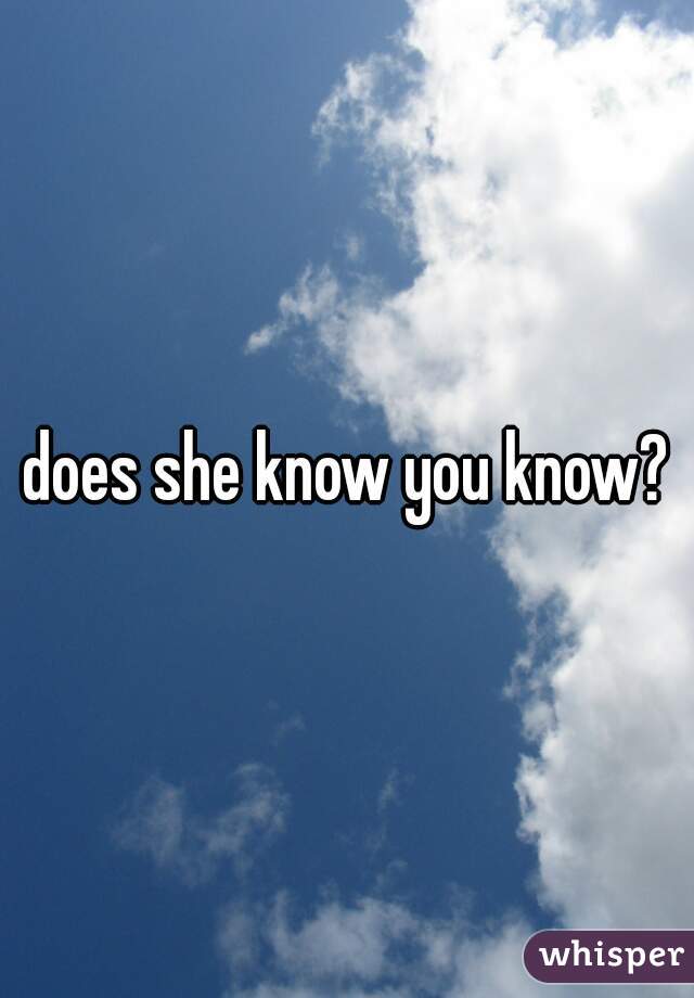 does she know you know?