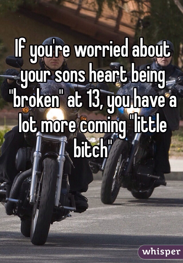 If you're worried about your sons heart being "broken" at 13, you have a lot more coming "little bitch"
