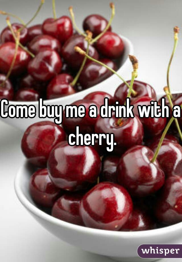 Come buy me a drink with a cherry.