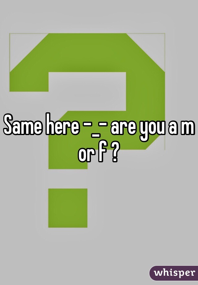 Same here -_- are you a m or f ?