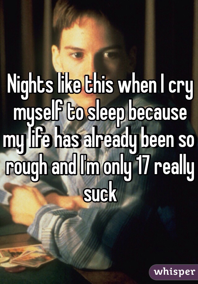 Nights like this when I cry myself to sleep because my life has already been so rough and I'm only 17 really suck
