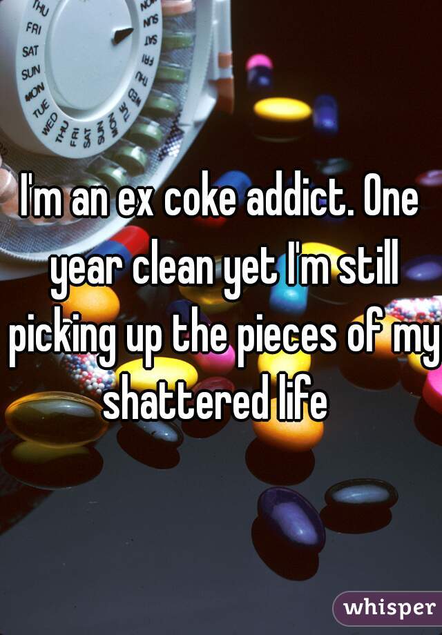 I'm an ex coke addict. One year clean yet I'm still picking up the pieces of my shattered life  