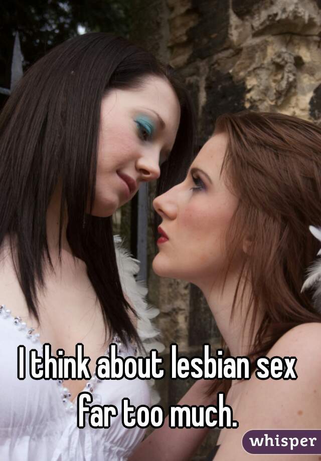 I think about lesbian sex far too much. 
