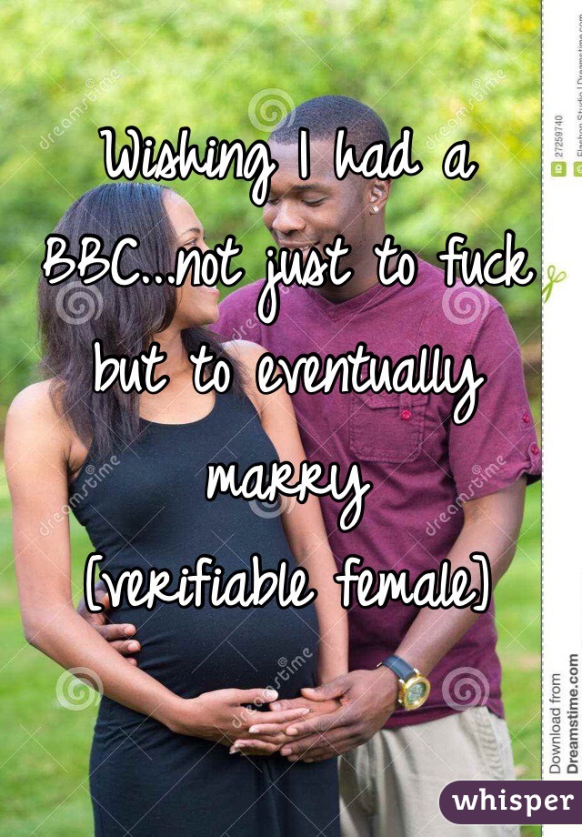 Wishing I had a BBC...not just to fuck but to eventually marry 
[verifiable female]