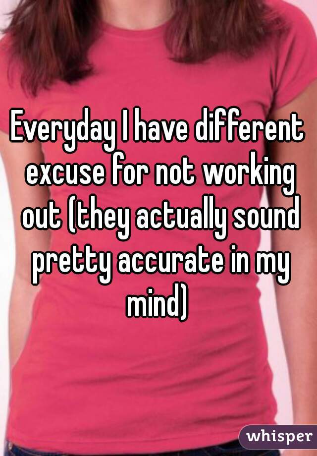 Everyday I have different excuse for not working out (they actually sound pretty accurate in my mind) 