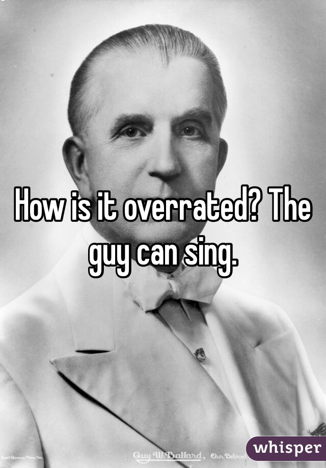 How is it overrated? The guy can sing.