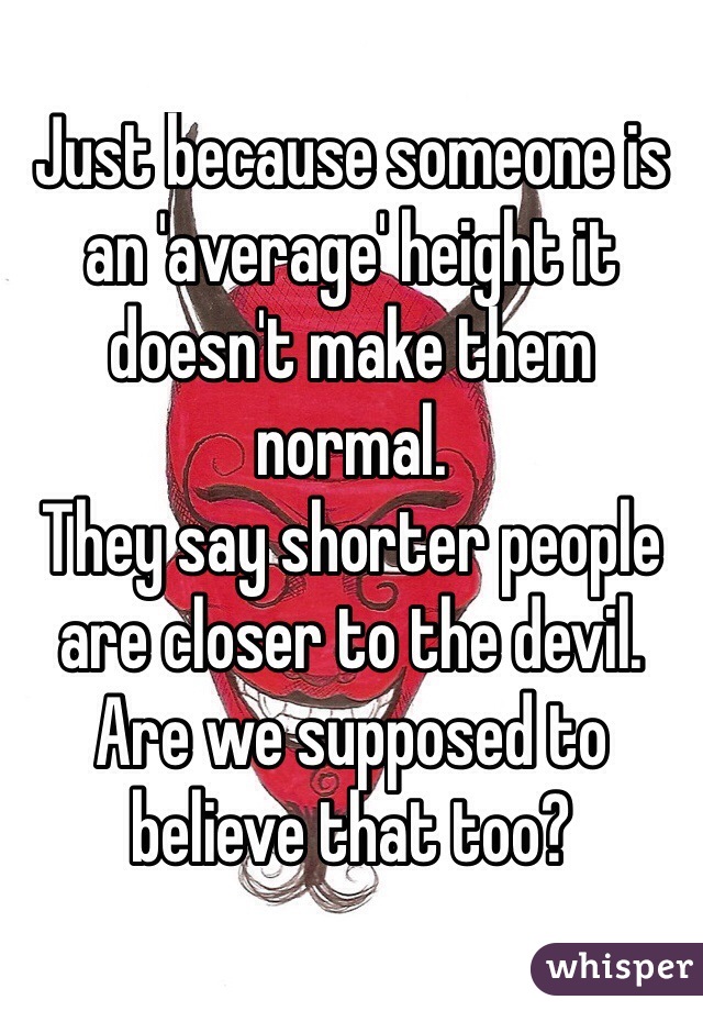 Just because someone is an 'average' height it doesn't make them normal.
They say shorter people are closer to the devil.
Are we supposed to believe that too?
