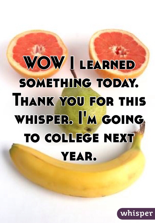 WOW I learned something today. Thank you for this whisper. I'm going to college next year. 
