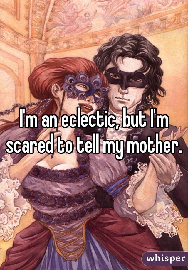 I'm an eclectic, but I'm scared to tell my mother.