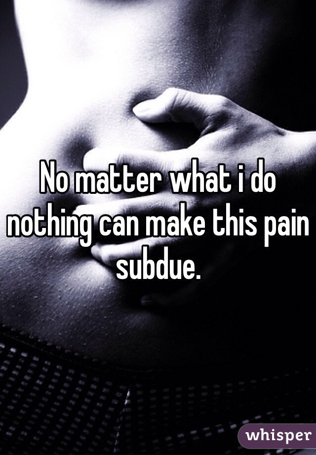 No matter what i do nothing can make this pain subdue. 