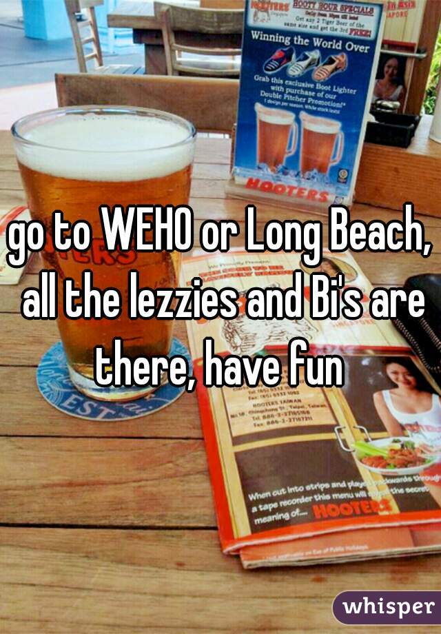 go to WEHO or Long Beach, all the lezzies and Bi's are there, have fun 