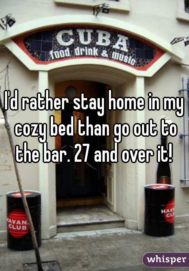 I'd rather stay home in my cozy bed than go out to the bar. 27 and over it! 