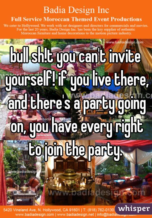 bull sh!t you can't invite yourself! if you live there, and there's a party going on, you have every right to join the party. 