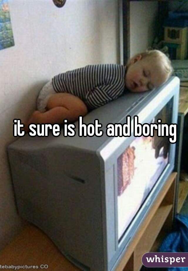  it sure is hot and boring