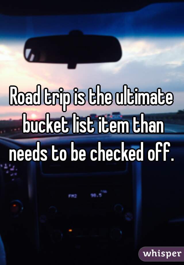 Road trip is the ultimate bucket list item than needs to be checked off. 