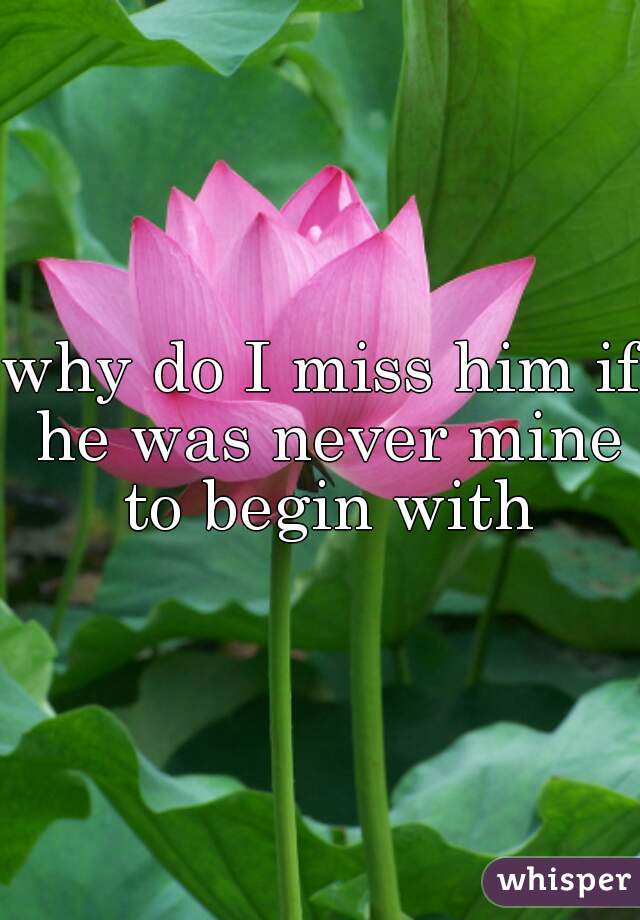 why do I miss him if he was never mine to begin with