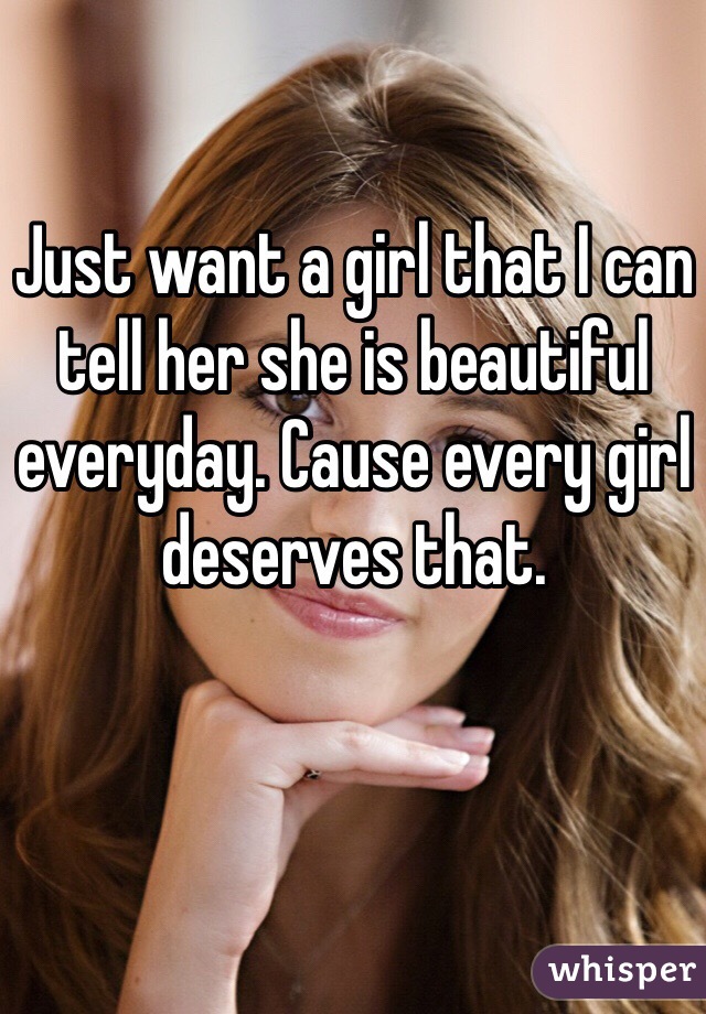 Just want a girl that I can tell her she is beautiful everyday. Cause every girl deserves that. 