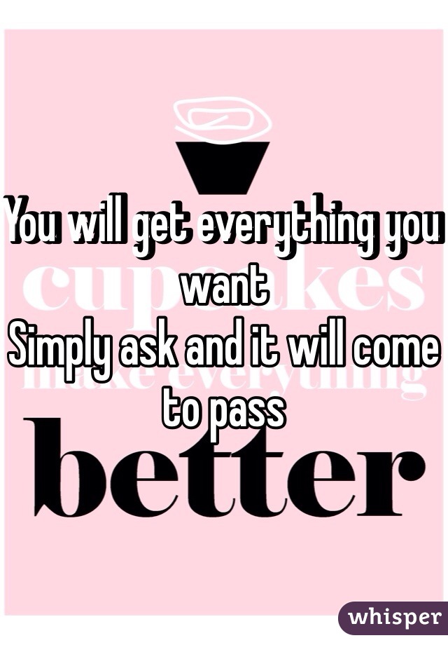 You will get everything you want
Simply ask and it will come to pass 