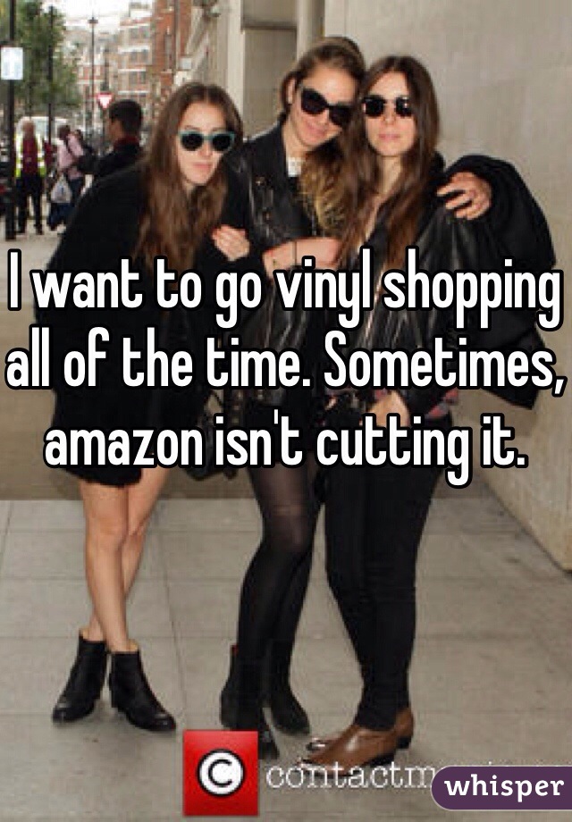 I want to go vinyl shopping all of the time. Sometimes, amazon isn't cutting it. 