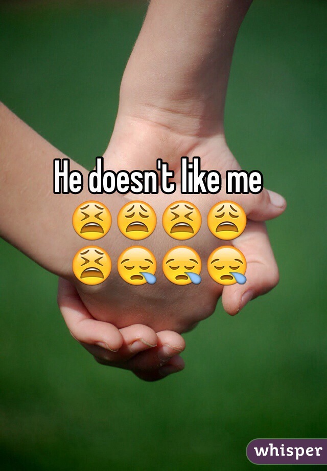He doesn't like me 
😫😩😫😩
😫😪😪😪