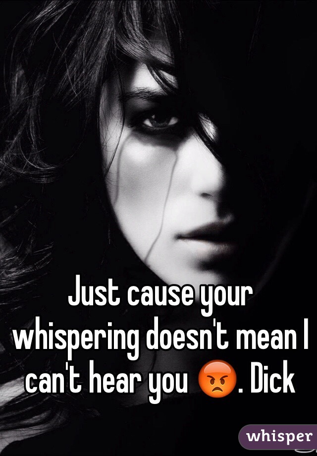 Just cause your whispering doesn't mean I can't hear you 😡. Dick 