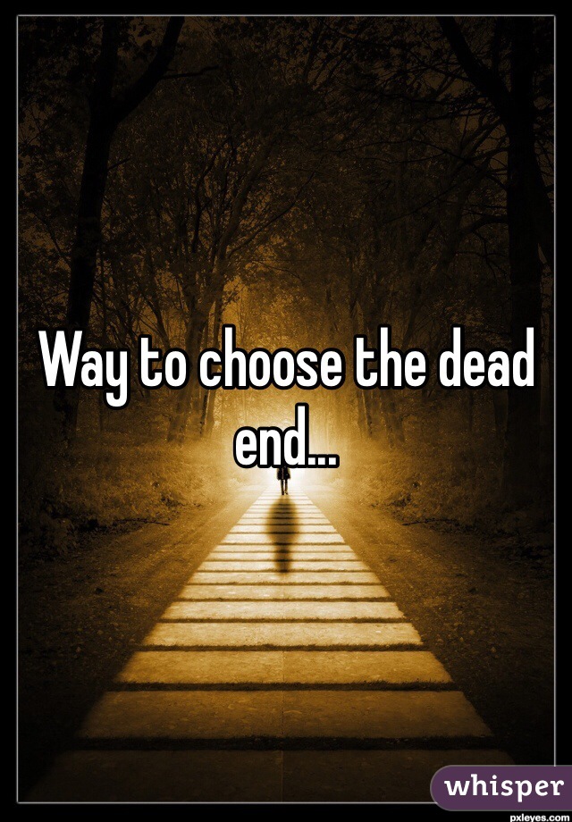 Way to choose the dead end...