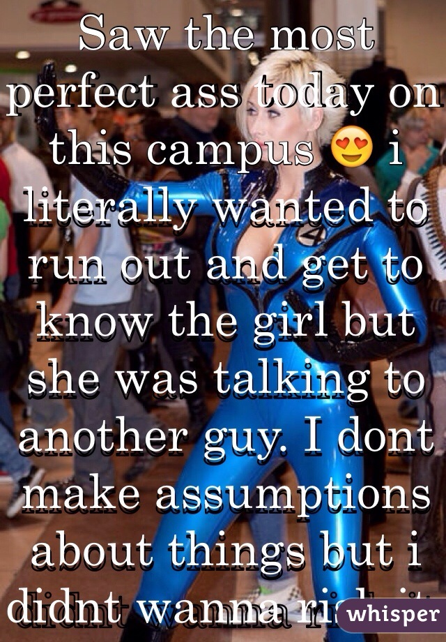 Saw the most perfect ass today on this campus 😍 i literally wanted to run out and get to know the girl but she was talking to another guy. I dont make assumptions about things but i didnt wanna risk it  