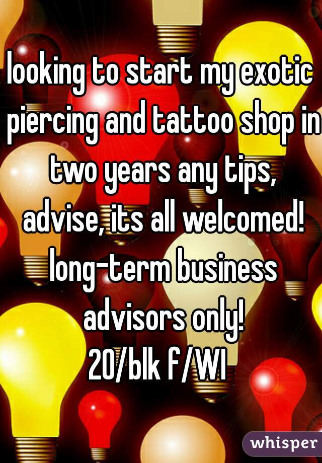 looking to start my exotic piercing and tattoo shop in two years any tips, advise, its all welcomed! long-term business advisors only!
20/blk f/WI 