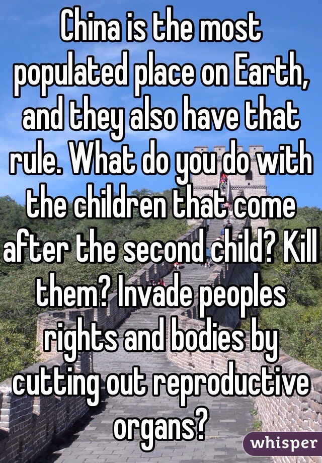 China is the most populated place on Earth, and they also have that rule. What do you do with the children that come after the second child? Kill them? Invade peoples rights and bodies by cutting out reproductive organs?