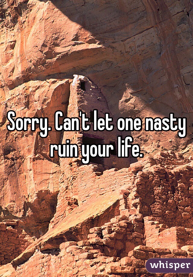 Sorry. Can't let one nasty ruin your life. 
