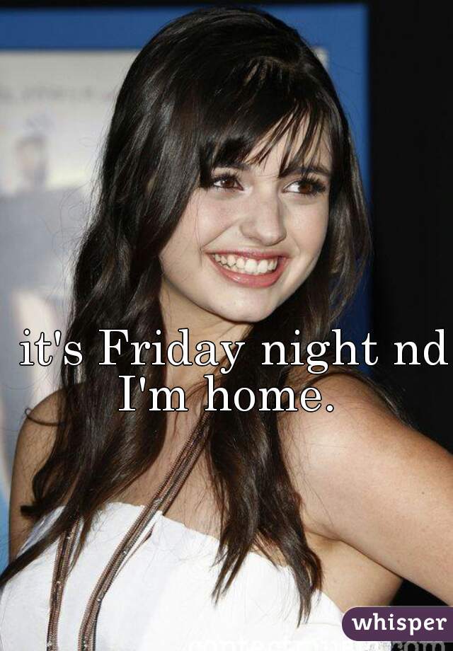 it's Friday night nd I'm home.  
