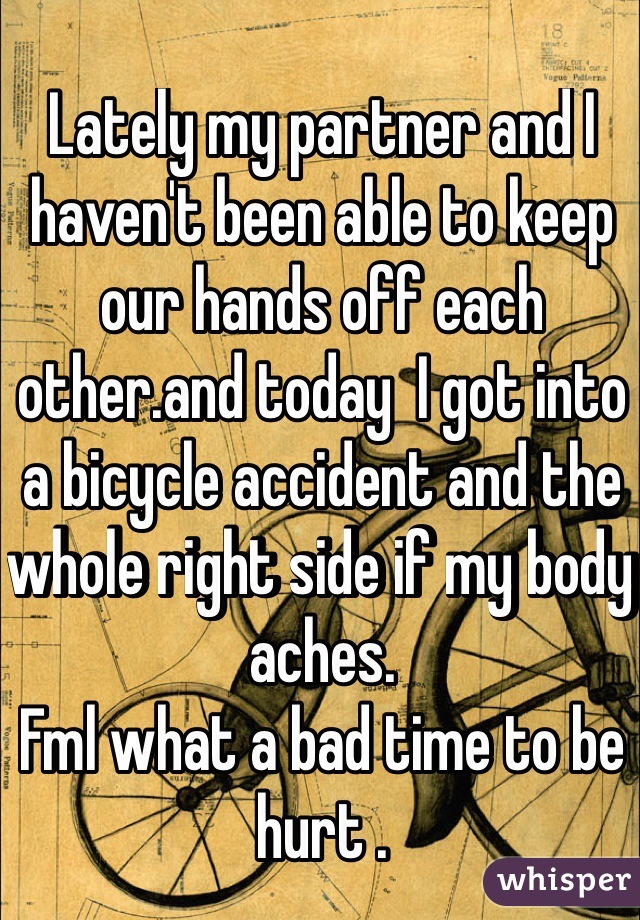 Lately my partner and I  haven't been able to keep our hands off each other.and today  I got into a bicycle accident and the whole right side if my body aches.
Fml what a bad time to be hurt .
