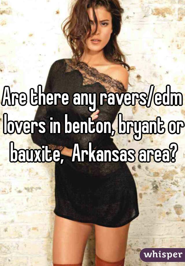 Are there any ravers/edm lovers in benton, bryant or bauxite,  Arkansas area?