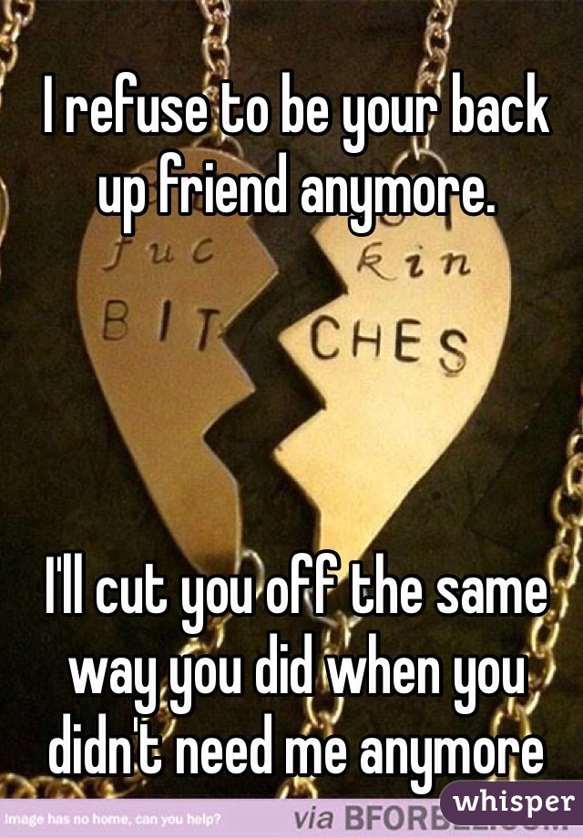 I refuse to be your back up friend anymore. 




I'll cut you off the same way you did when you didn't need me anymore