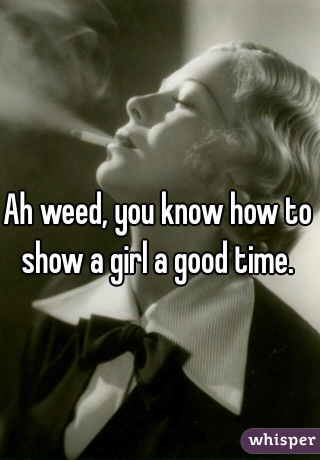 Ah weed, you know how to show a girl a good time. 