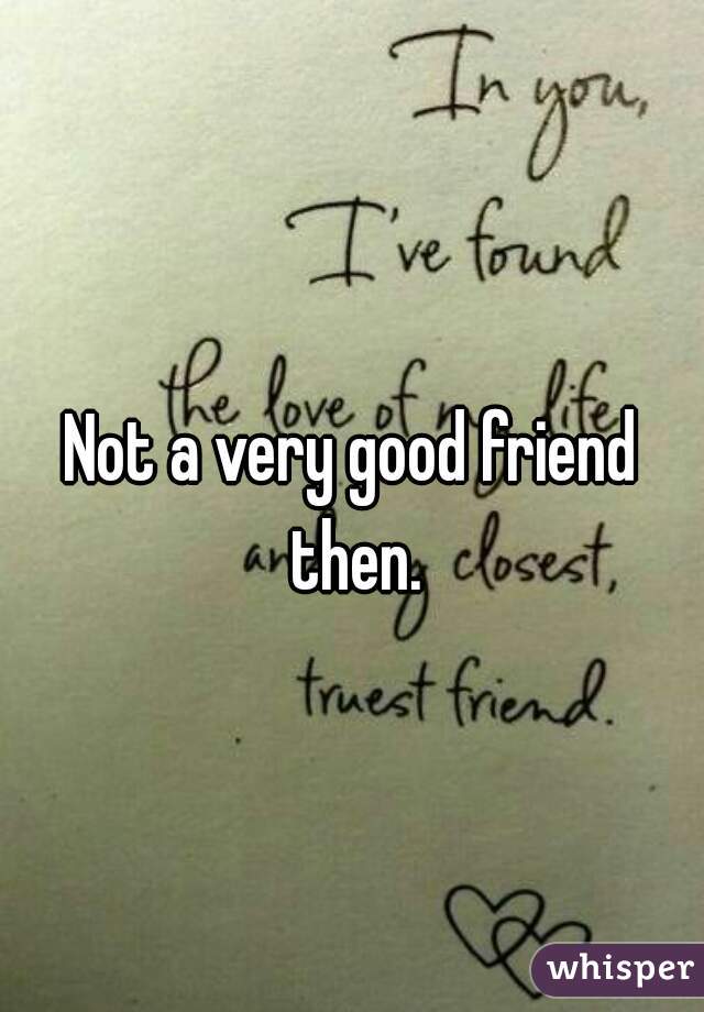 Not a very good friend then.