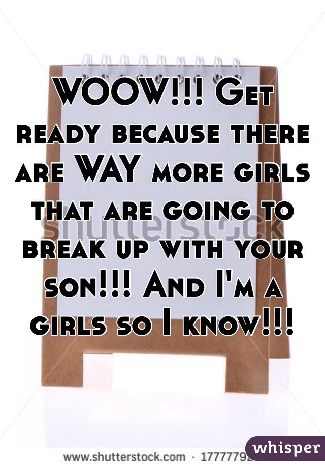 WOOW!!! Get ready because there are WAY more girls that are going to break up with your son!!! And I'm a girls so I know!!! 