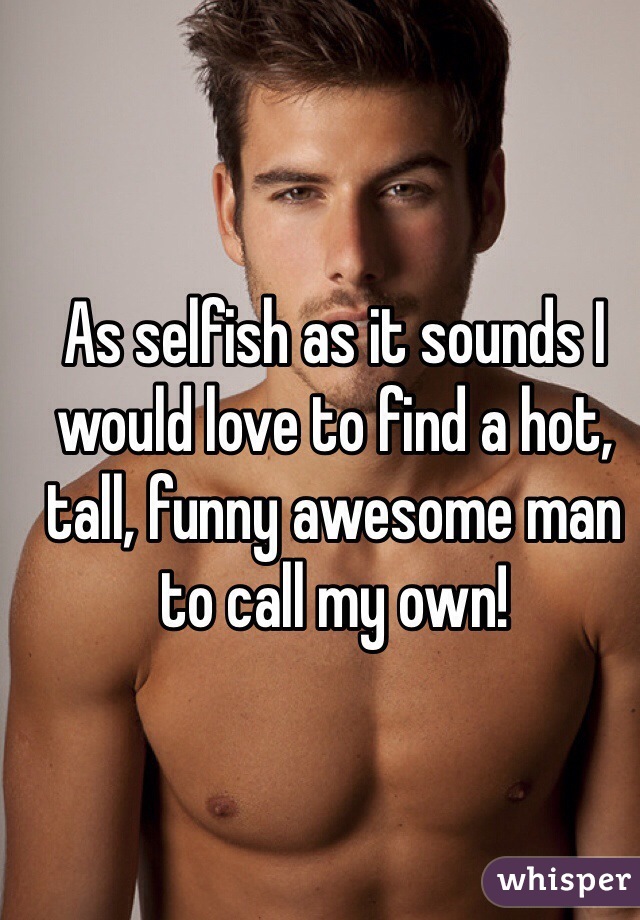 As selfish as it sounds I would love to find a hot, tall, funny awesome man to call my own!