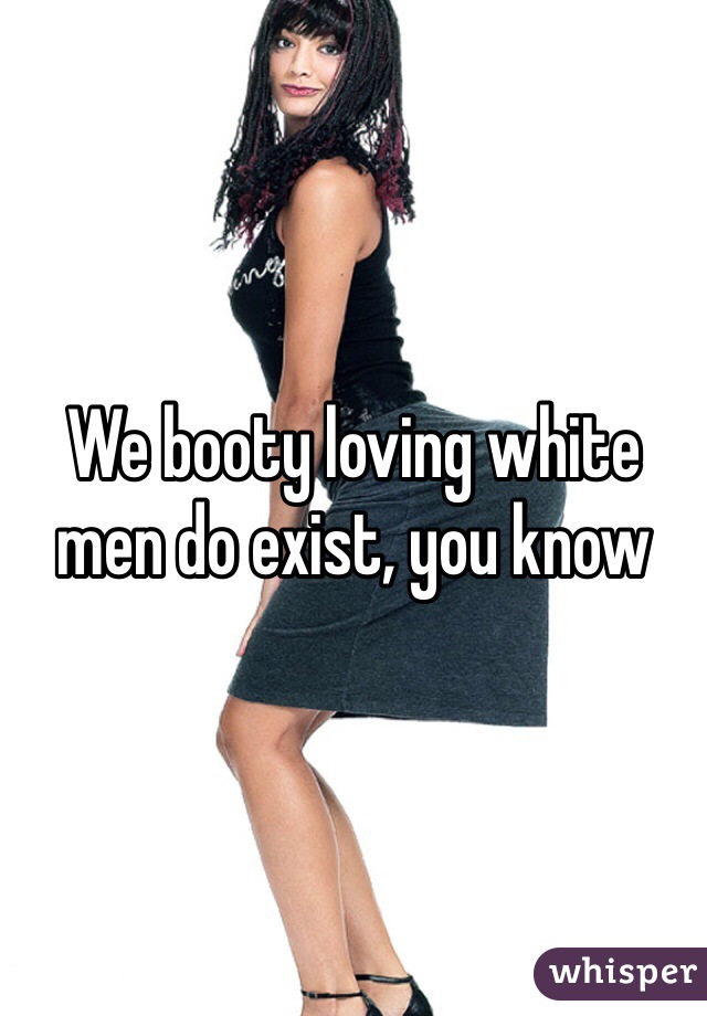 We booty loving white men do exist, you know