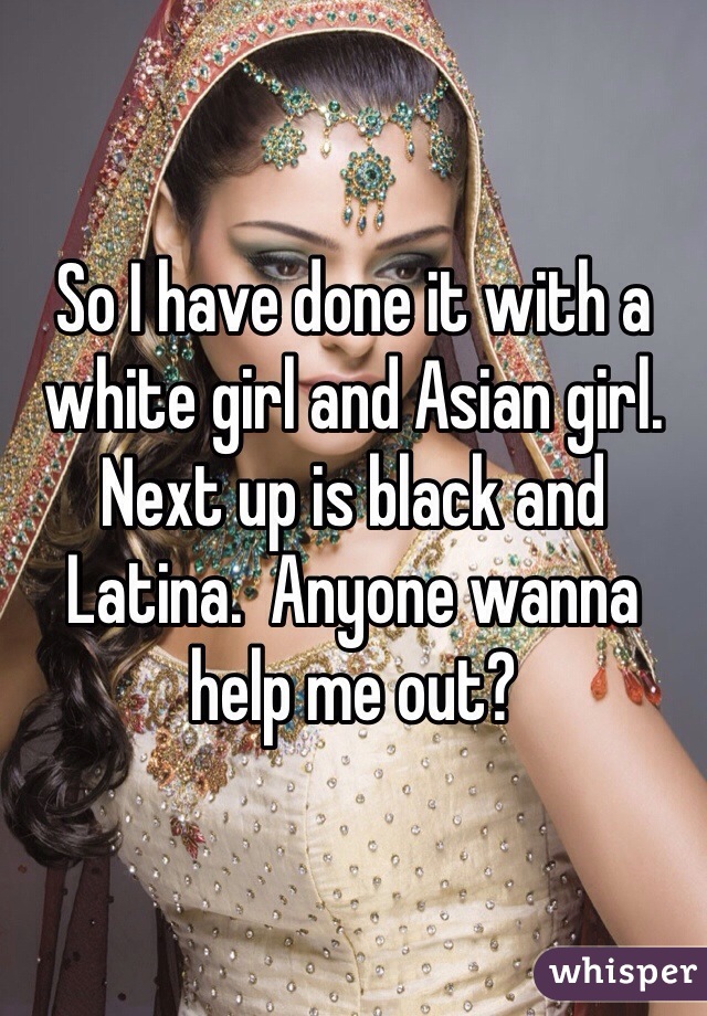 So I have done it with a white girl and Asian girl.  Next up is black and Latina.  Anyone wanna help me out?