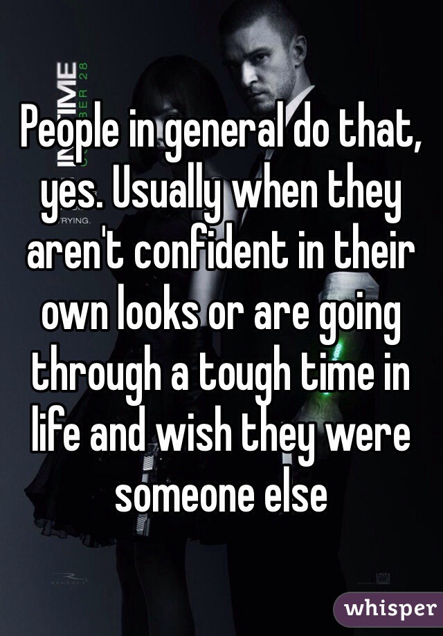 People in general do that, yes. Usually when they aren't confident in their own looks or are going through a tough time in life and wish they were someone else