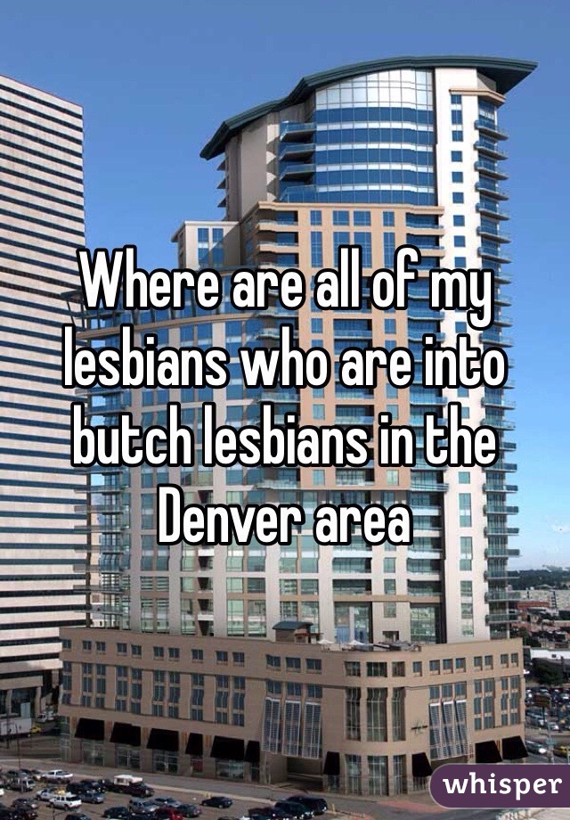 Where are all of my lesbians who are into butch lesbians in the Denver area 
