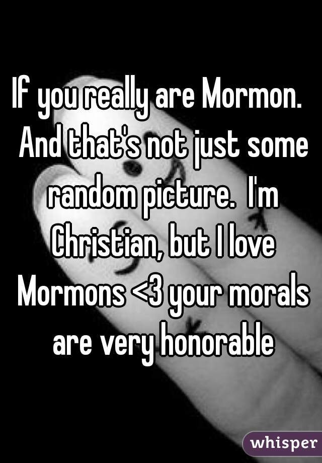 If you really are Mormon.  And that's not just some random picture.  I'm Christian, but I love Mormons <3 your morals are very honorable