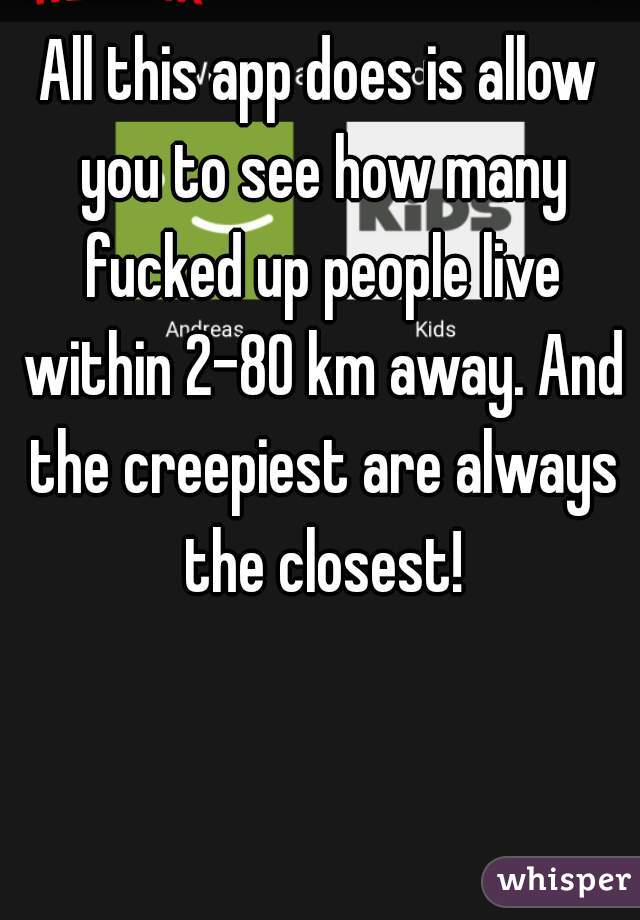 All this app does is allow you to see how many fucked up people live within 2-80 km away. And the creepiest are always the closest!
