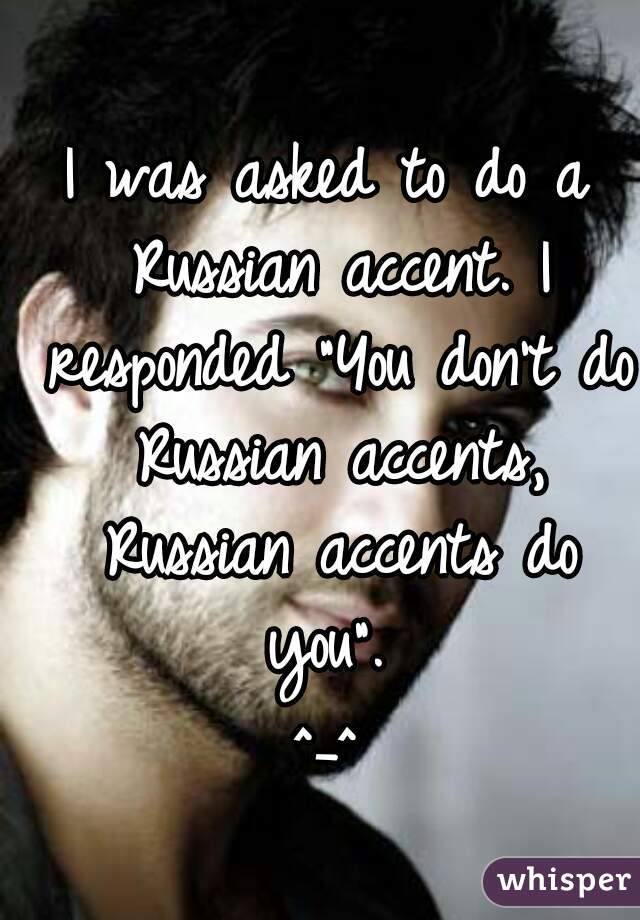 I was asked to do a Russian accent. I responded "You don't do Russian accents, Russian accents do you". 
^_^